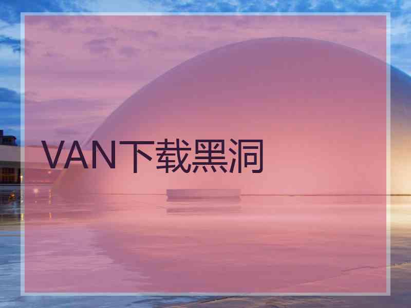 VAN下载黑洞